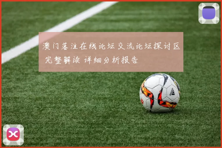 澳门落注在线论坛交流论坛探讨区 完整解读 详细分析报告