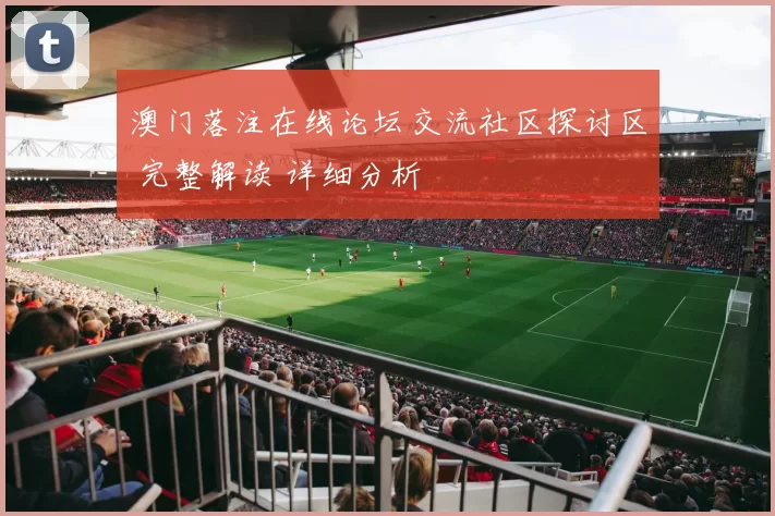 澳门落注在线论坛交流社区探讨区 完整解读 详细分析